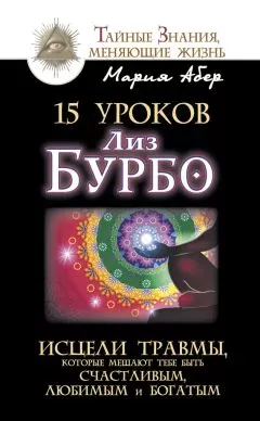 Мария Абер - 15 уроков Лиз Бурбо. Исцели травмы, которые мешают тебе быть счастливым, любимым и богатым