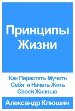 Александр Клюшин - Принципы Жизни: Как Перестать Мучить Себя и Начать Жить Своей Жизнью