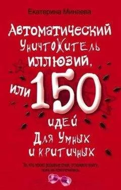 Екатерина Минаева - Автоматический уничтожитель иллюзий, или 150 идей для умных и критичных