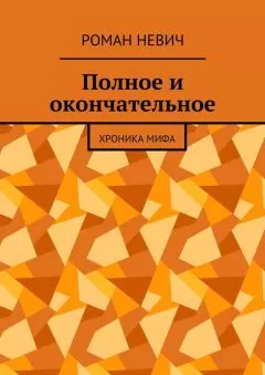 Роман Невич - Полное и окончательное. Хроника мифа