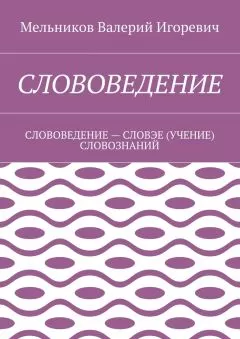 Валерий Мельников - СЛОВОВЕДЕНИЕ. СЛОВОВЕДЕНИЕ – СЛОВЭЕ (УЧЕНИЕ) СЛОВОЗНАНИЙ