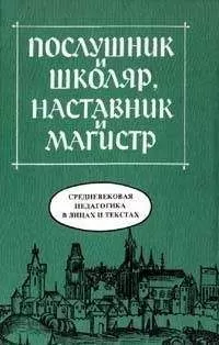 Послушник и школяр, наставник и магистр - Средневековая педагогика в лицах и текстах