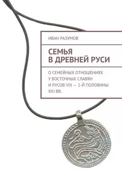 Иван Разумов - Семья в Древней Руси. О семейных отношениях у восточных славян и русов VIII – 1-й половины XIII вв.