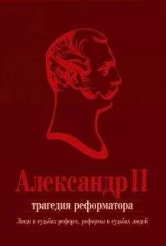 Коллектив авторов - Александр II. Трагедия реформатора: люди в судьбах реформ, реформы в судьбах людей: сборник статей