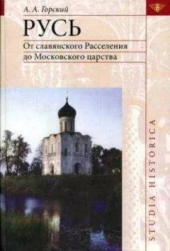 Антон Горский - Русь: от славянского расселения до Московского царства
