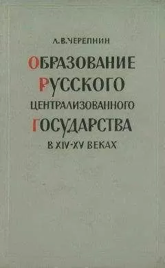 Лев Черепнин - Образование Русского централизованного государства в XIV–XV вв. Очерки социально-экономической и политической истории Руси
