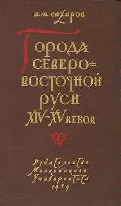 Анатолий Сахаров - Города Северо-восточной Руси XIV-XV веков
