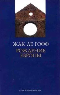 Жак Ле Гофф - Рождение Европы