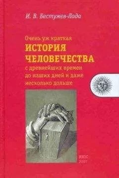Игорь Бестужев-Лада - Очень уж краткая история человечества с древнейших времен до наших дней и даже несколько дольше