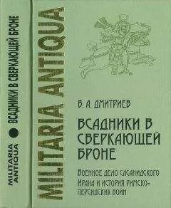 Владимир Дмитриев - «Всадники в сверкающей броне»: Военное дело сасанидского Ирана и история римско-персидских войн