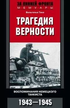 Вильгельм Тике - Трагедия верности. Воспоминания немецкого танкиста. 1943–1945