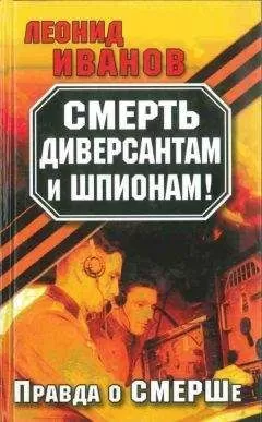 Леонид Иванов - Смерть диверсантам и шпионам!: Правда о СМЕРШе
