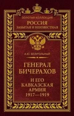 Алексей Безугольный - Генерал Бичерахов и его Кавказская армия. Неизвестные страницы истории Гражданской войны и интервенции на Кавказе. 1917–1919