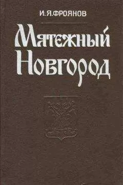 Игорь Фроянов - Мятежный Новгород. Очерки истории государственности, социальной и политической борьбы конца IX — начала XIII столетия