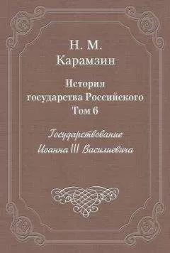 Николай Карамзин - История государства Российского. Том 6. Государствование Иоанна III Василиевича
