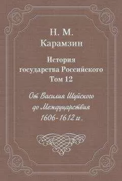 Николай Карамзин - История государства Российского. Том 12. От Василия Шуйского до Междуцарствия. 1606-1612 гг.