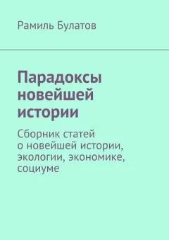 Рамиль Булатов - Парадоксы новейшей истории. Сборник статей о новейшей истории, экологии, экономике, социуме