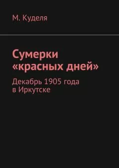 Максим Куделя - Сумерки «красных дней». Декабрь 1905 года в Иркутске