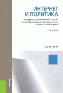 Григорий Акопов - Интернет и политика. Модернизация политической системы на основе инновационных политических интернет-коммуникаций. Монография