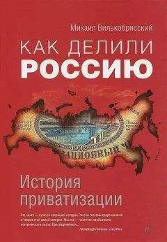 Михаил Вилькобрисский - Как делили Россию. История приватизации