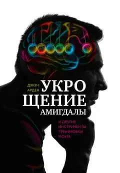 Джон Арден - Укрощение амигдалы и другие инструменты тренировки мозга