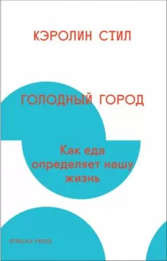 Кэролин Стил - Голодный город. Как еда определяет нашу жизнь