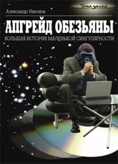Александр Никонов - Апгрейд обезьяны. Большая история маленькой сингулярности