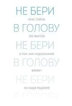 Крис Пэйли - Не бери в голову. 100 фактов о том, как подсознание влияет на наши решения