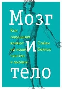 Сайен Бейлок - Мозг и тело. Как ощущения влияют на наши чувства и эмоции