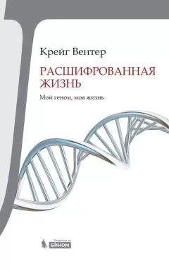Крейг Вентер - Расшифрованная жизнь. Мой геном, моя жизнь