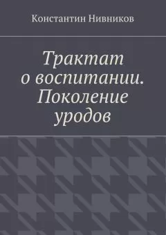 Константин Нивников - Трактат о воспитании. Поколение уродов