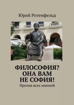 Юрий Ротенфельд - Философия? Она вам не София! Против всех мнений