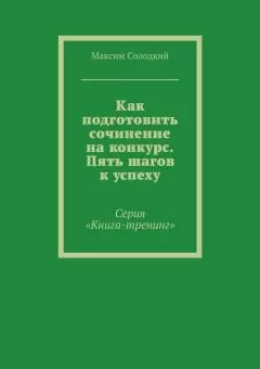 Максим Солодкий - Как подготовить сочинение на конкурс. Пять шагов к успеху