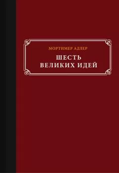 Мортимер Адлер - Шесть великих идей