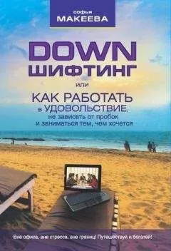 Софья Макеева - Дауншифтинг, или как работать в удовольствие, не зависеть от пробок и заниматься тем, чем хочется