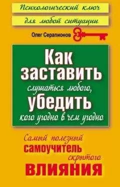 Олег Серапионов - Как заставить слушаться любого, убедить кого угодно в чём угодно. Самый полезный самоучитель скрытого влияния