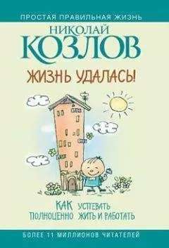 Николай Козлов - Жизнь удалась! Как успевать полноценно жить и работать