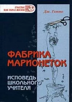 Джон Гатто - Фабрика марионеток. Исповедь школьного учителя