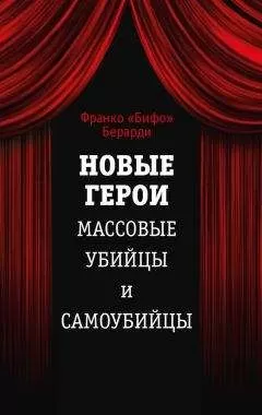 Франко Берарди - Новые герои. Массовые убийцы и самоубийцы