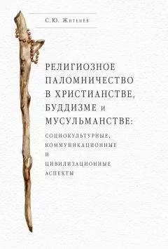 Сергей Житенёв - Религиозное паломничество в христианстве, буддизме и мусульманстве: социокультурные, коммуникационные и цивилизационные аспекты