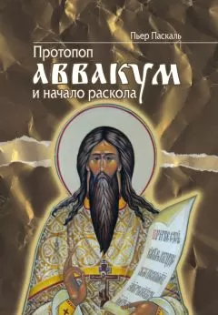 Пьер Паскаль - Протопоп Аввакум и начало Раскола