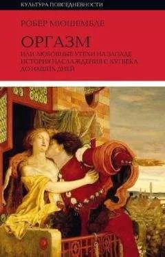 Робер Мюшембле - Оргазм, или Любовные утехи на Западе. История наслаждения с XVI века до наших дней