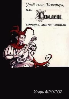 Игорь Фролов - Уравнение Шекспира, или «Гамлет», которго мы не читали