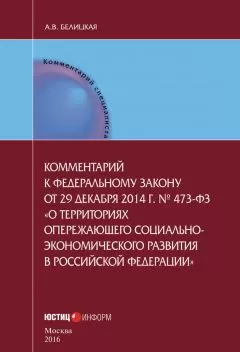 Анна Белицкая - Комментарий к федеральному закону от 29 декабря 2014 г. № 473-ФЗ «О территориях опережающего социально-экономического развития в Российской Федерации»