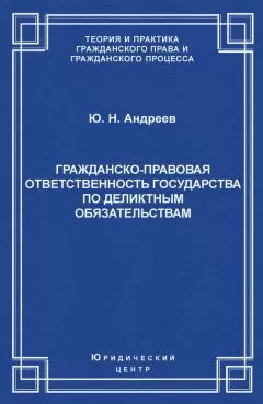 Юрий Андреев - Гражданско-правовая ответственность государства по деликтным обязательствам: Теория и судебная практика