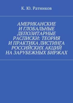 Кирилл Ратников - Американские и глобальные депозитарные расписки: теория и практика листинга российских акций на зарубежных биржах