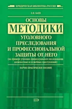 Олег Баев - Основы методики уголовного преследования и профессиональной защиты от него (на примере уголовно-процессуального исследования должностных и служебных преступлений)