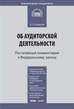 Александр Борисов - Комментарий к Федеральному закону от 30 декабря 2008 г. № 307-ФЗ «Об аудиторской деятельности» (постатейный)