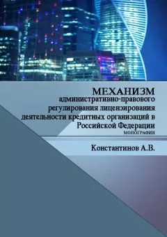 Алексей Константинов - Механизм административно-правового регулирования лицензирования деятельности кредитных организаций в Российской Федерации. Монография