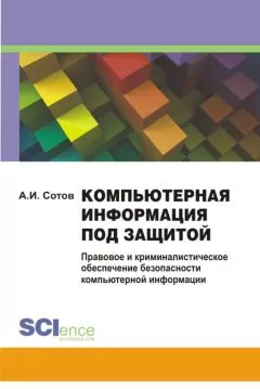Александр Сотов - Компьютерная информация под защитой. Правовое и криминалистическое обеспечение безопасности компьютерной информации. Монография
